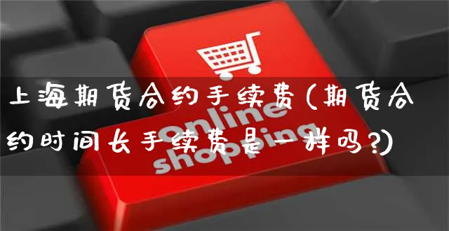上海期货合约手续费(期货合约时间长手续费是一样吗?)_https://www.yunsqy.com_期货分类_第1张
