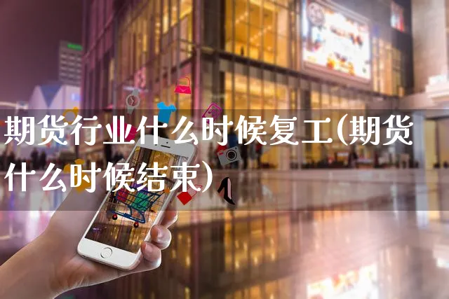 期货行业什么时候复工(期货什么时候结束)_https://www.yunsqy.com_原油期货_第1张