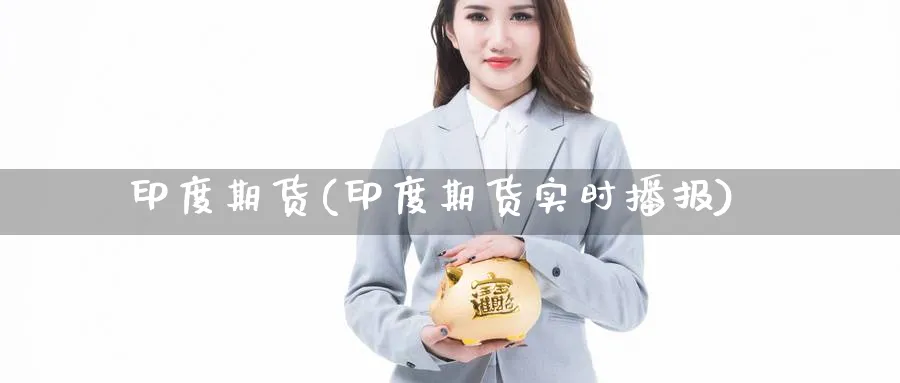 印度期货(印度期货实时播报)_https://www.yunsqy.com_原油期货_第1张