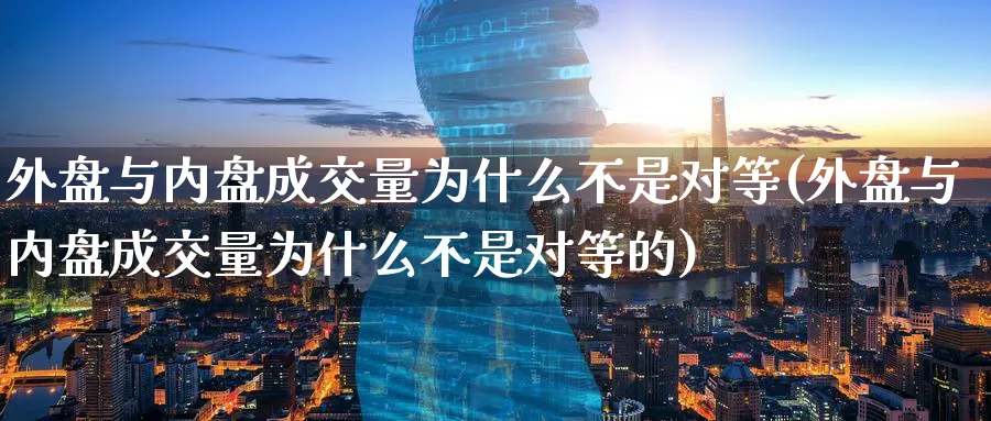外盘与内盘成交量为什么不是对等(外盘与内盘成交量为什么不是对等的)_https://www.yunsqy.com_黄金期货_第1张