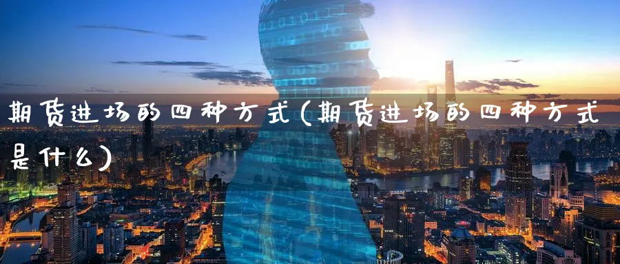 期货进场的四种方式(期货进场的四种方式是什么)_https://www.yunsqy.com_期货技术_第1张