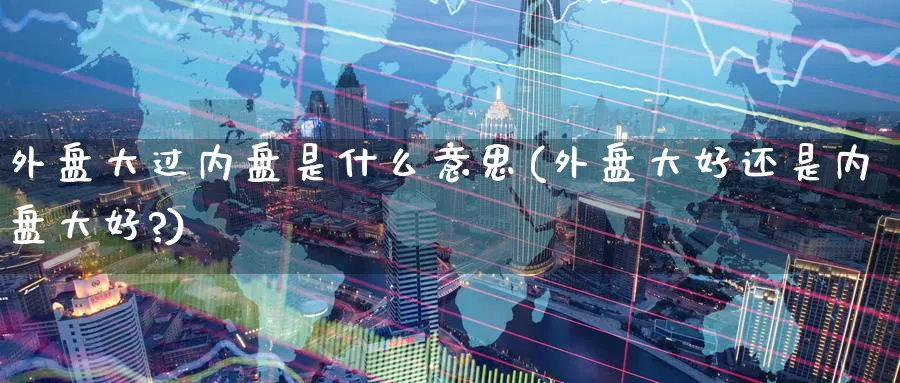 外盘大过内盘是什么意思(外盘大好还是内盘大好?)_期货整理_第1张_云上财经直播室 外盘大过内盘是什么意思(外盘大好还是内盘大好?)_https://www.yunsqy.com_期货整理_第1张
