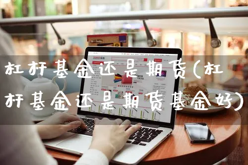 杠杆基金还是期货(杠杆基金还是期货基金好)_https://www.yunsqy.com_期货入门_第1张