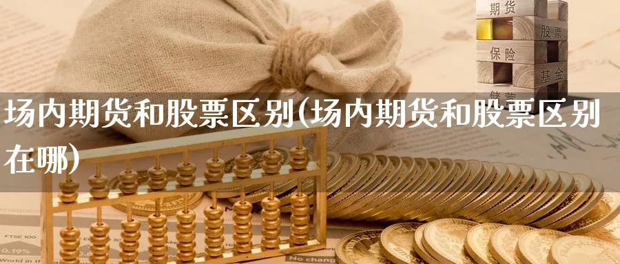 场内期货和股票区别(场内期货和股票区别在哪)_理财百科_第1张_云上财经直播室 场内期货和股票区别(场内期货和股票区别在哪)_https://www.yunsqy.com_理财百科_第1张