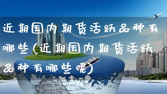 近期国内期货活跃品种有哪些(近期国内期货活跃品种有哪些呢)_https://www.yunsqy.com_期货技术_第1张