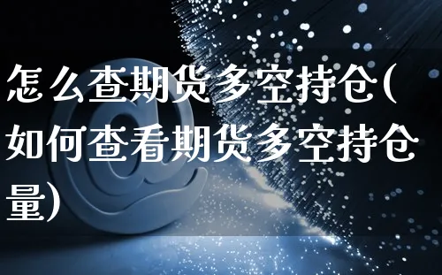 怎么查期货多空持仓(如何查看期货多空持仓量)_https://www.yunsqy.com_黄金期货_第1张