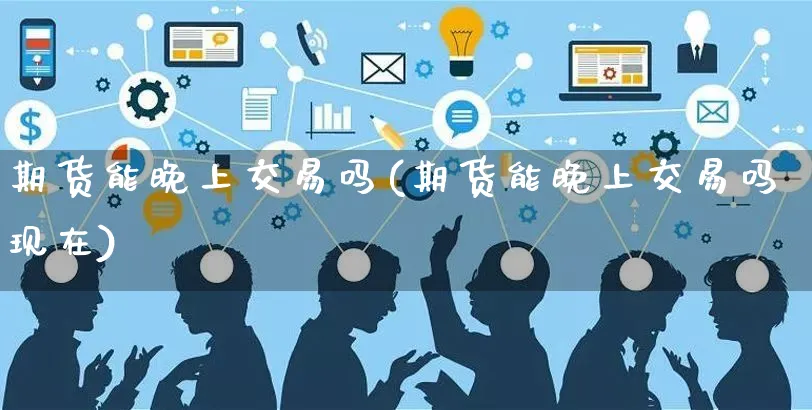 期货能晚上交易吗(期货能晚上交易吗现在)_https://www.yunsqy.com_理财百科_第1张