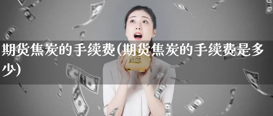 期货焦炭的手续费(期货焦炭的手续费是多少)_https://www.yunsqy.com_期货技术_第1张