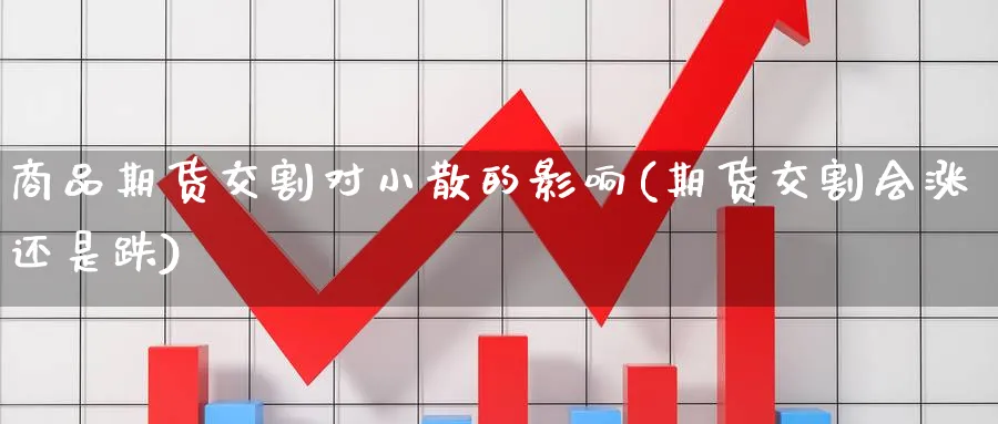 商品期货交割对小散的影响(期货交割会涨还是跌)_https://www.yunsqy.com_纳指期货_第1张