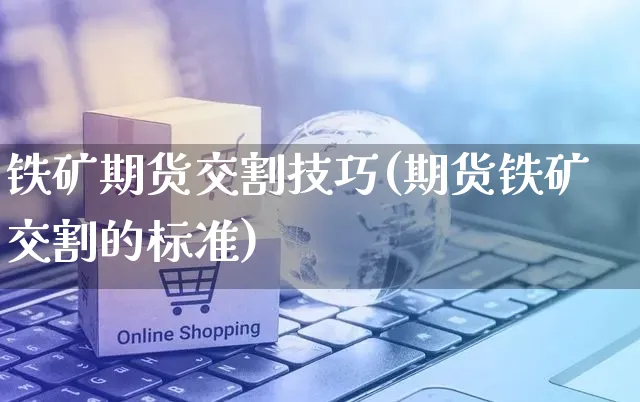 铁矿期货交割技巧(期货铁矿交割的标准)_https://www.yunsqy.com_理财百科_第1张