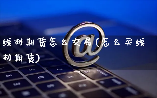 线材期货怎么交易(怎么买线材期货)_https://www.yunsqy.com_期货分类_第1张