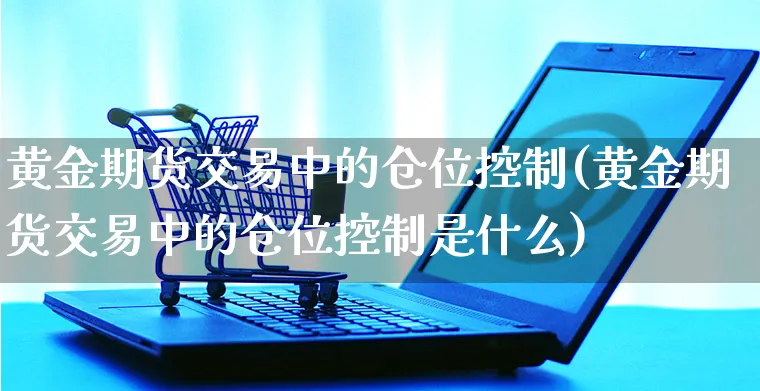 黄金期货交易中的仓位控制(黄金期货交易中的仓位控制是什么)_https://www.yunsqy.com_期货理财_第1张