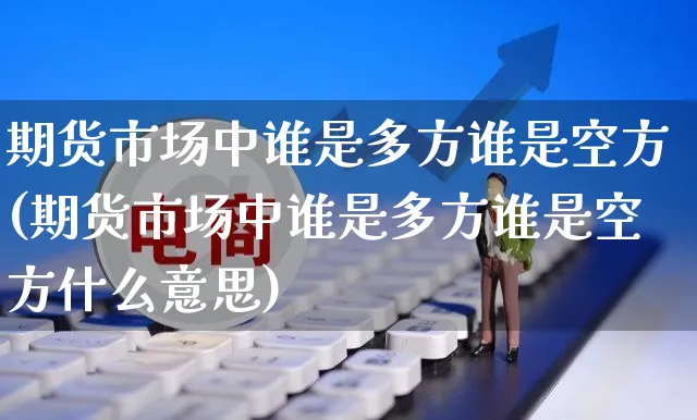 期货市场中谁是多方谁是空方(期货市场中谁是多方谁是空方什么意思)_https://www.yunsqy.com_原油期货_第1张