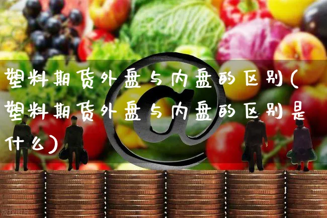 塑料期货外盘与内盘的区别(塑料期货外盘与内盘的区别是什么)_https://www.yunsqy.com_黄金期货_第1张