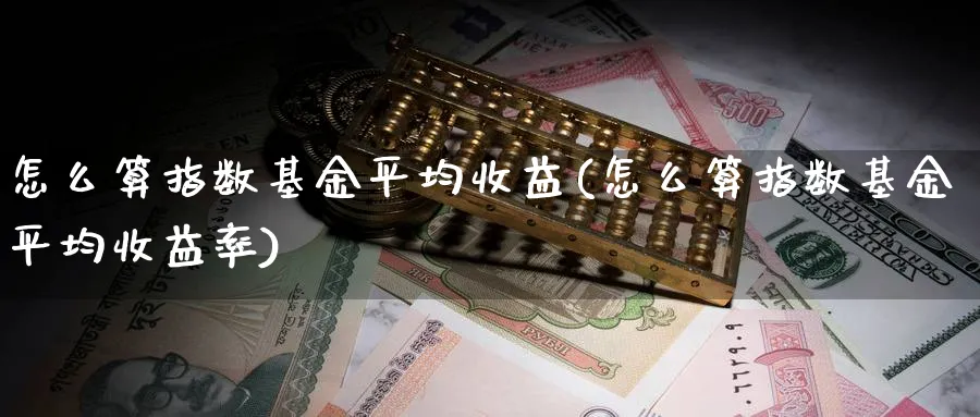 怎么算指数基金平均收益(怎么算指数基金平均收益率)_https://www.yunsqy.com_黄金期货_第1张