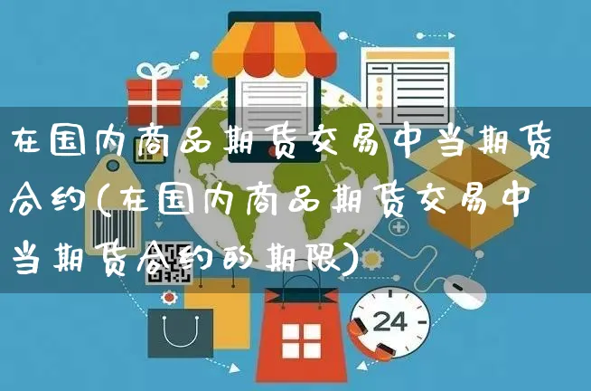 在国内商品期货交易中当期货合约(在国内商品期货交易中当期货合约的期限)_https://www.yunsqy.com_纳指期货_第1张