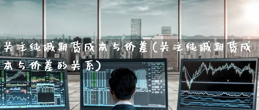 关注纯碱期货成本与价差(关注纯碱期货成本与价差的关系)_理财百科_第1张_云上财经直播室 关注纯碱期货成本与价差(关注纯碱期货成本与价差的关系)_https://www.yunsqy.com_理财百科_第1张