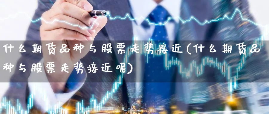 什么期货品种与股票走势接近(什么期货品种与股票走势接近呢)_https://www.yunsqy.com_期货技术_第1张