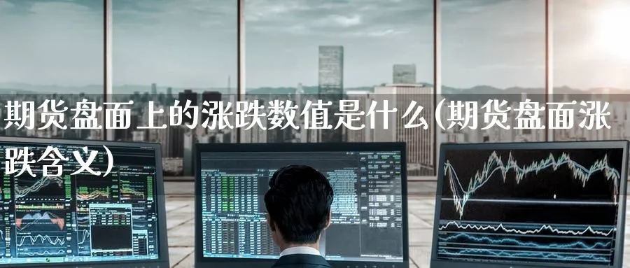 期货盘面上的涨跌数值是什么(期货盘面涨跌含义)_https://www.yunsqy.com_期货直播_第1张