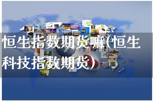 恒生指数期货嘛(恒生科技指数期货)_https://www.yunsqy.com_原油期货_第1张