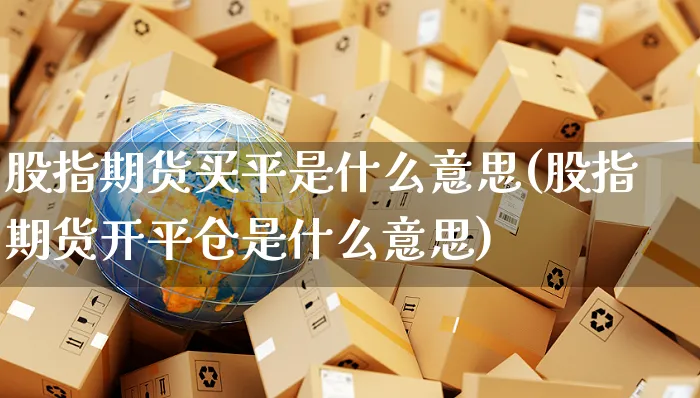股指期货买平是什么意思(股指期货开平仓是什么意思)_https://www.yunsqy.com_期货技术_第1张