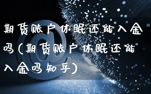 期货账户休眠还能入金吗(期货账户休眠还能入金吗知乎)_https://www.yunsqy.com_期货整理_第1张