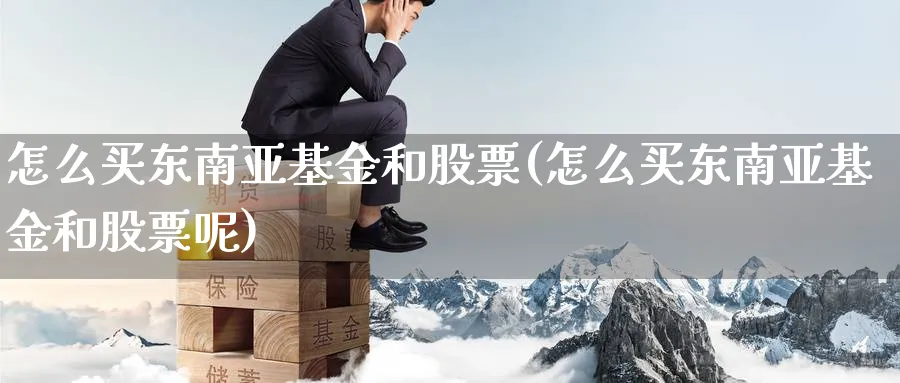 怎么买东南亚基金和股票(怎么买东南亚基金和股票呢)_https://www.yunsqy.com_期货入门_第1张