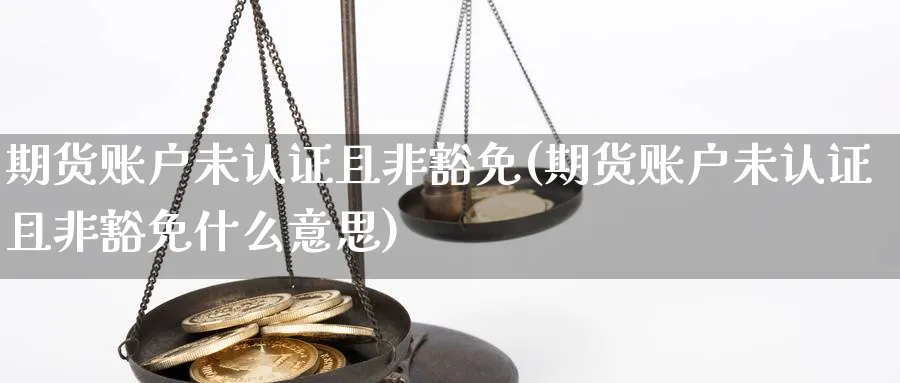 期货账户未认证且非豁免(期货账户未认证且非豁免什么意思)_理财百科_第1张_云上财经直播室 期货账户未认证且非豁免(期货账户未认证且非豁免什么意思)_https://www.yunsqy.com_理财百科_第1张