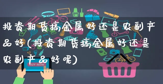 投资期货搞金属好还是农副产品好(投资期货搞金属好还是农副产品好呢)_https://www.yunsqy.com_期货整理_第1张