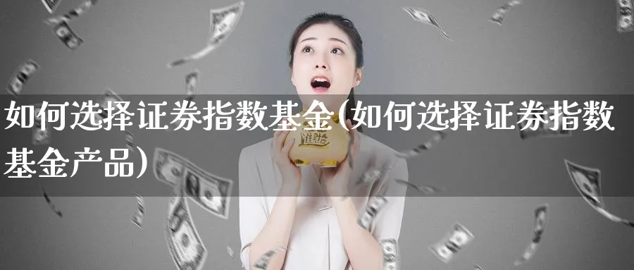 如何选择证券指数基金(如何选择证券指数基金产品)_https://www.yunsqy.com_期货直播_第1张