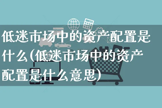 低迷市场中的资产配置是什么(低迷市场中的资产配置是什么意思)_https://www.yunsqy.com_期货分类_第1张