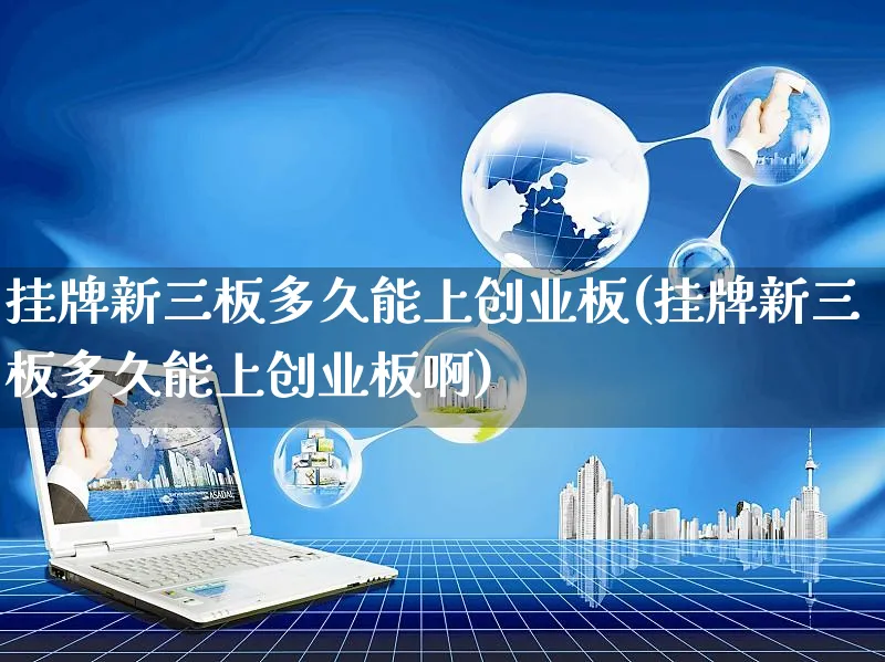挂牌新三板多久能上创业板(挂牌新三板多久能上创业板啊)_https://www.yunsqy.com_期货整理_第1张