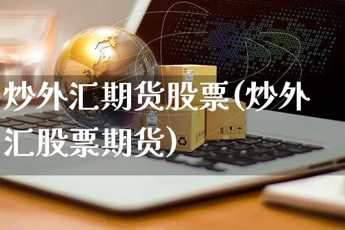 炒外汇期货股票(炒外汇股票期货)_https://www.yunsqy.com_期货整理_第1张