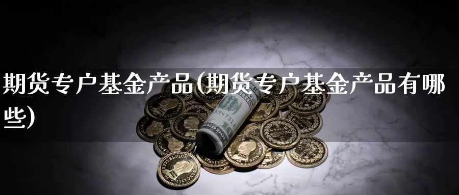 期货专户基金产品(期货专户基金产品有哪些)_期货入门_第1张_云上财经直播室 期货专户基金产品(期货专户基金产品有哪些)_https://www.yunsqy.com_期货入门_第1张