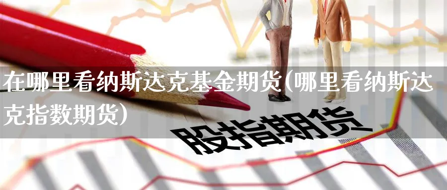 在哪里看纳斯达克基金期货(哪里看纳斯达克指数期货)_https://www.yunsqy.com_理财百科_第1张