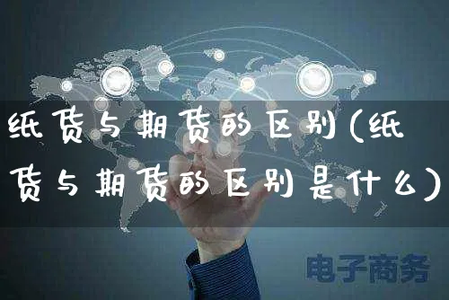 纸货与期货的区别(纸货与期货的区别是什么)_https://www.yunsqy.com_期货直播_第1张