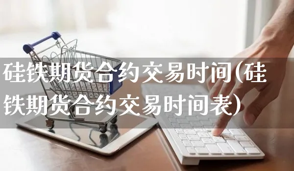 硅铁期货合约交易时间(硅铁期货合约交易时间表)_https://www.yunsqy.com_期货整理_第1张
