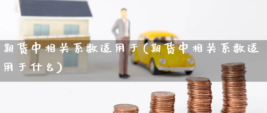 期货中相关系数适用于(期货中相关系数适用于什么)_https://www.yunsqy.com_期货整理_第1张