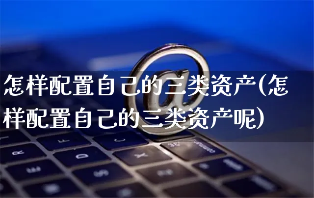 怎样配置自己的三类资产(怎样配置自己的三类资产呢)_https://www.yunsqy.com_期货理财_第1张