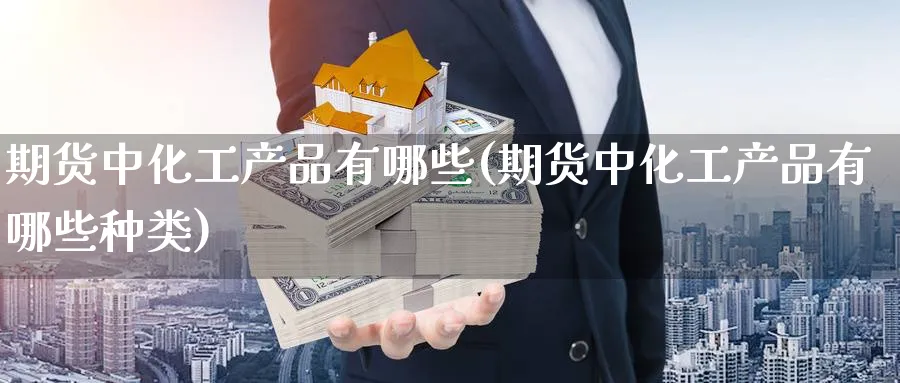 期货中化工产品有哪些(期货中化工产品有哪些种类)_https://www.yunsqy.com_原油期货_第1张