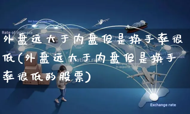 外盘远大于内盘但是换手率很低(外盘远大于内盘但是换手率很低的股票)_https://www.yunsqy.com_原油期货_第1张
