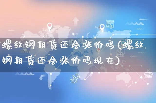 螺纹钢期货还会涨价吗(螺纹钢期货还会涨价吗现在)_https://www.yunsqy.com_期货分类_第1张