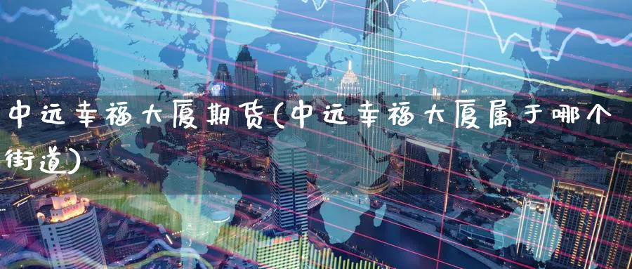 中远幸福大厦期货(中远幸福大厦属于哪个街道)_https://www.yunsqy.com_期货技术_第1张