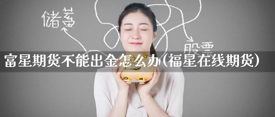 富星期货不能出金怎么办(福星在线期货)_https://www.yunsqy.com_期货直播_第1张
