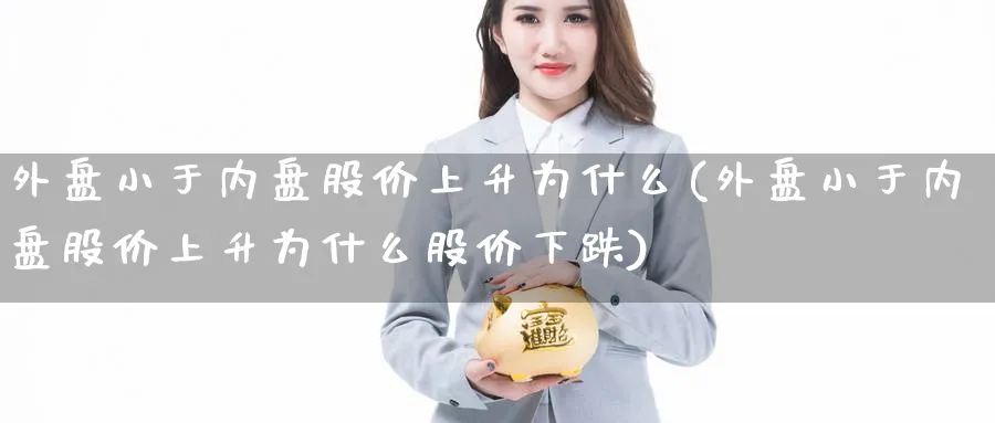 外盘小于内盘股价上升为什么(外盘小于内盘股价上升为什么股价下跌)_https://www.yunsqy.com_理财百科_第1张