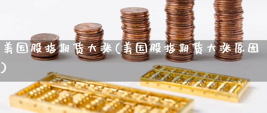 美国股指期货大涨(美国股指期货大涨原因)_https://www.yunsqy.com_期货入门_第1张