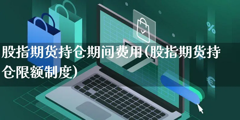 股指期货持仓期间费用(股指期货持仓限额制度)_https://www.yunsqy.com_原油期货_第1张