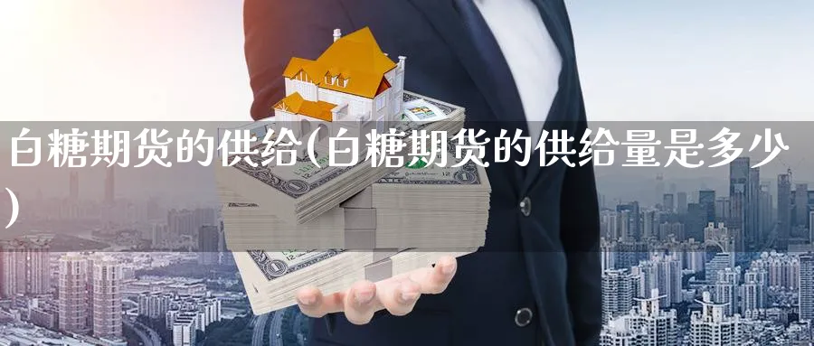 白糖期货的供给(白糖期货的供给量是多少)_https://www.yunsqy.com_纳指期货_第1张