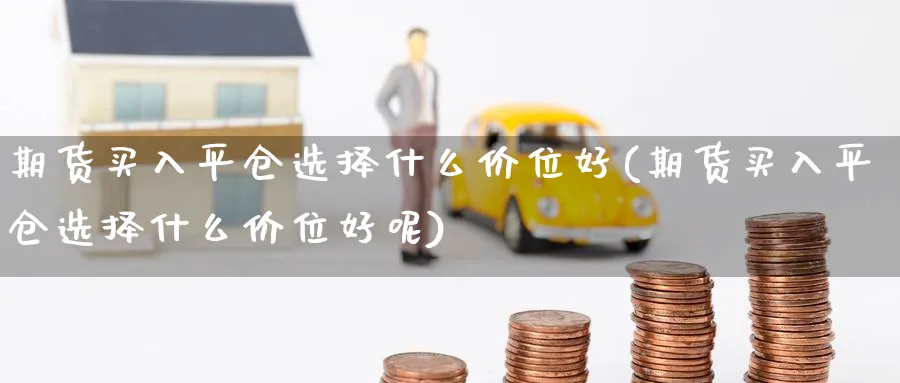 期货买入平仓选择什么价位好(期货买入平仓选择什么价位好呢)_https://www.yunsqy.com_原油期货_第1张