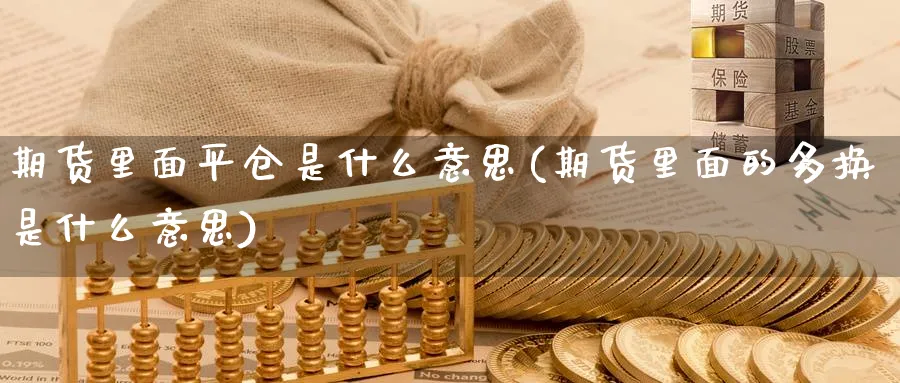 期货里面平仓是什么意思(期货里面的多换是什么意思)_https://www.yunsqy.com_期货技术_第1张